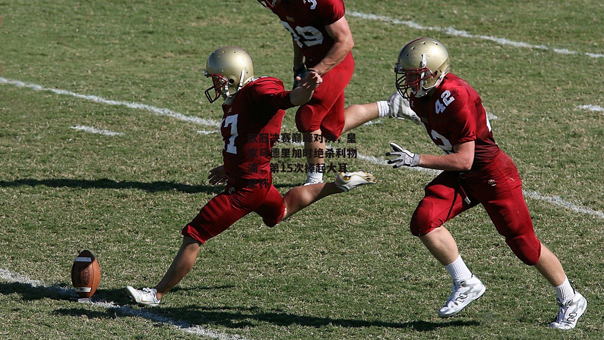 欧冠决赛巅峰对决，皇家马德里加时绝杀利物浦，第15次捧起大耳朵杯