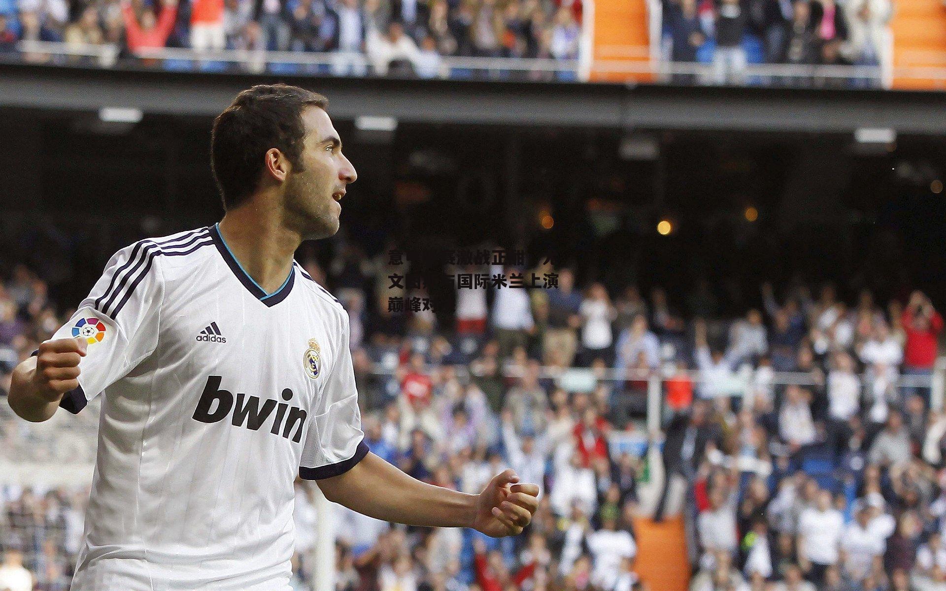 意甲联赛激战正酣,尤文图斯与国际米兰上演巅峰对决