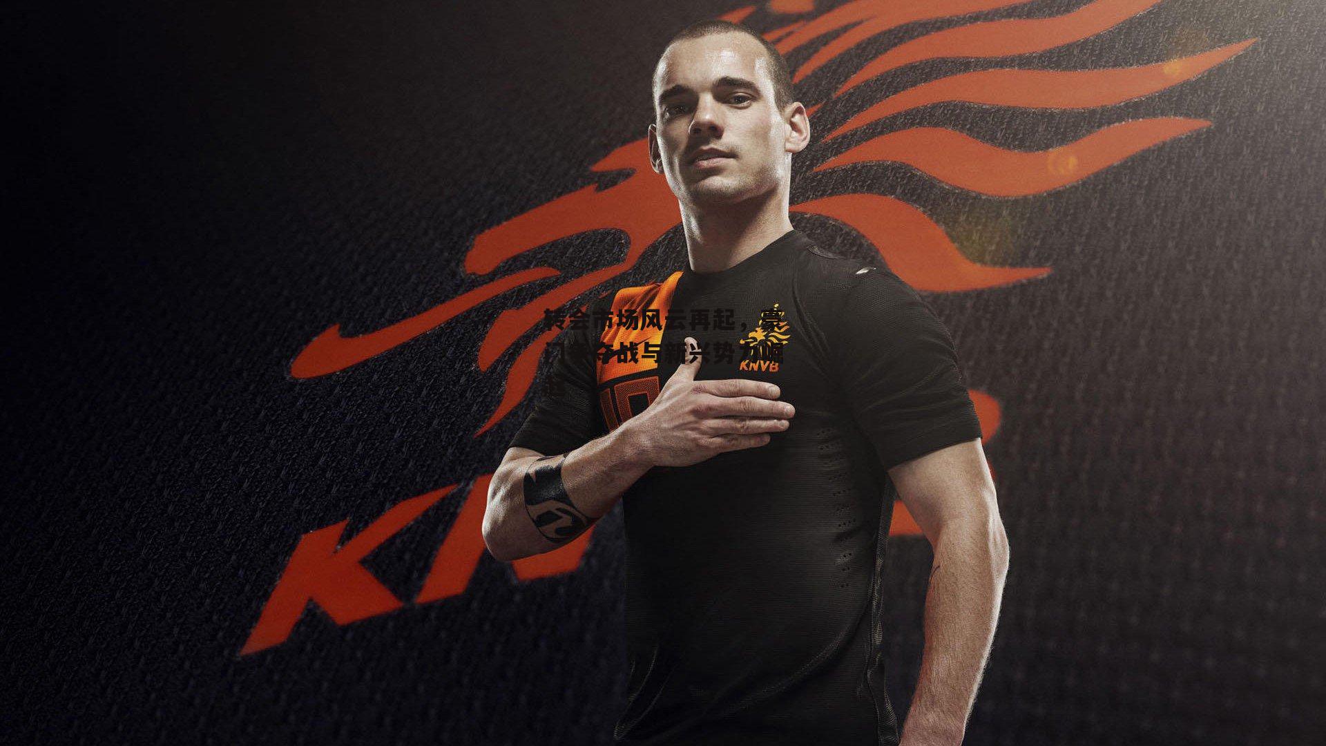 转会市场风云再起，豪门争夺战与新兴势力崛起