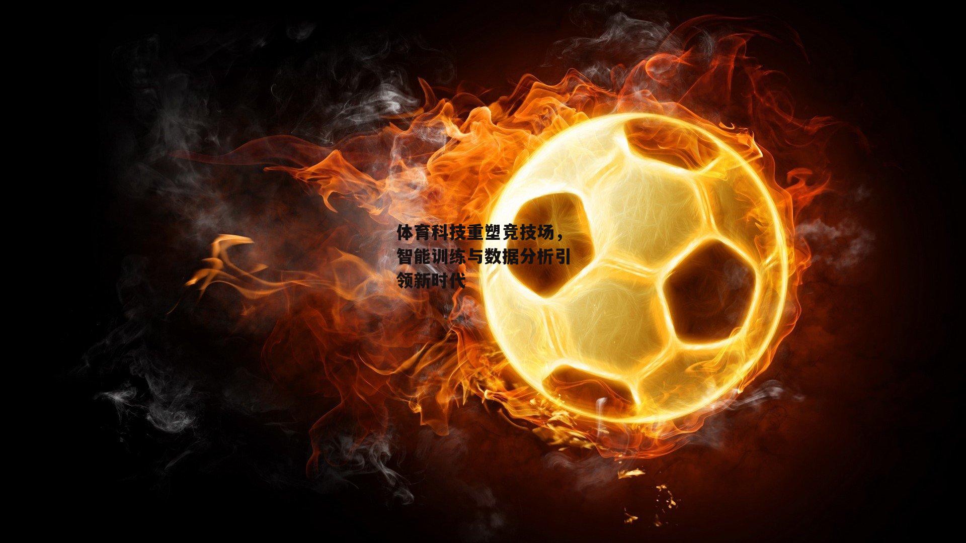 体育科技重塑竞技场，智能训练与数据分析引领新时代